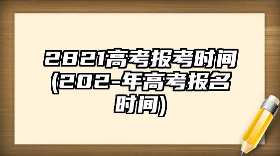 2821高考報考時間(202-年高考報名時間)