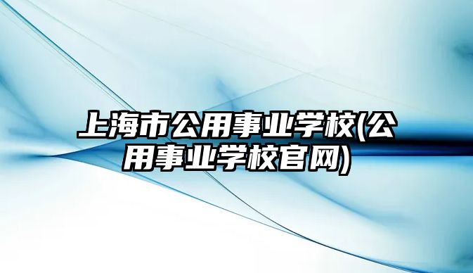 上海市公用事業(yè)學(xué)校(公用事業(yè)學(xué)校官網(wǎng))