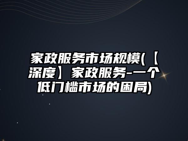 家政服務(wù)市場規(guī)模(【深度】家政服務(wù)-一個(gè)低門檻市場的困局)