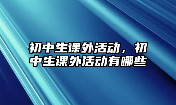 初中生課外活動，初中生課外活動有哪些