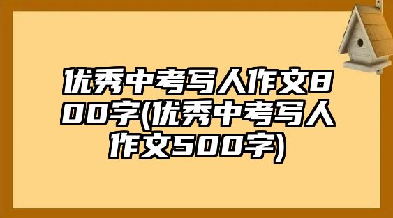 優(yōu)秀中考寫(xiě)人作文800字(優(yōu)秀中考寫(xiě)人作文500字)