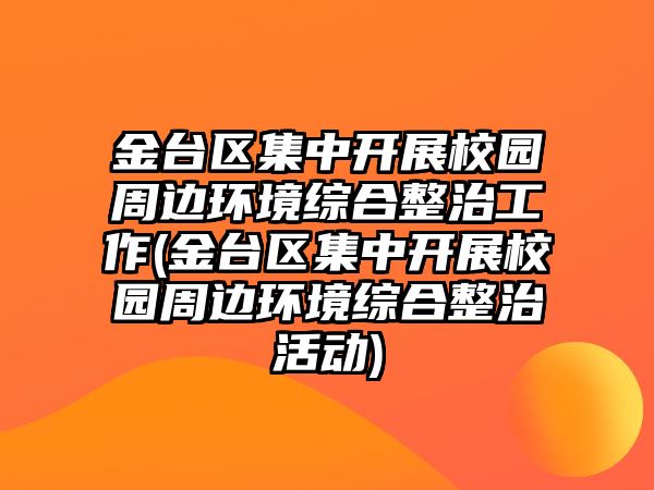 金臺區(qū)集中開展校園周邊環(huán)境綜合整治工作(金臺區(qū)集中開展校園周邊環(huán)境綜合整治活動)