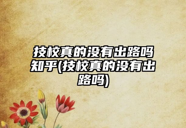 技校真的沒(méi)有出路嗎知乎(技校真的沒(méi)有出路嗎)