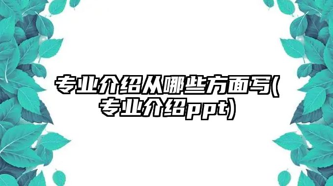 專業(yè)介紹從哪些方面寫(xiě)(專業(yè)介紹ppt)