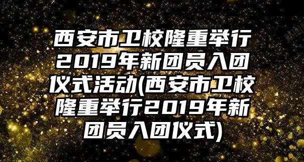 西安市衛(wèi)校隆重舉行2019年新團員入團儀式活動(西安市衛(wèi)校隆重舉行2019年新團員入團儀式)