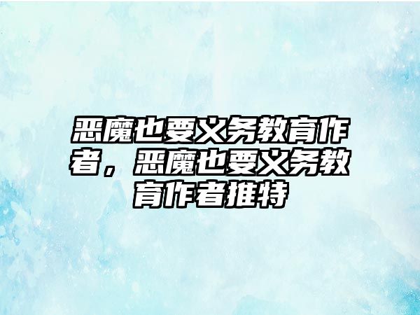 惡魔也要義務(wù)教育作者，惡魔也要義務(wù)教育作者推特