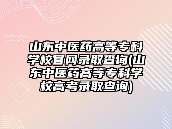 山東中醫(yī)藥高等?？茖W(xué)校官網(wǎng)錄取查詢(山東中醫(yī)藥高等?？茖W(xué)校高考錄取查詢)