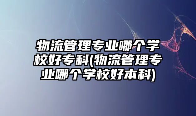 物流管理專業(yè)哪個(gè)學(xué)校好?？?物流管理專業(yè)哪個(gè)學(xué)校好本科)