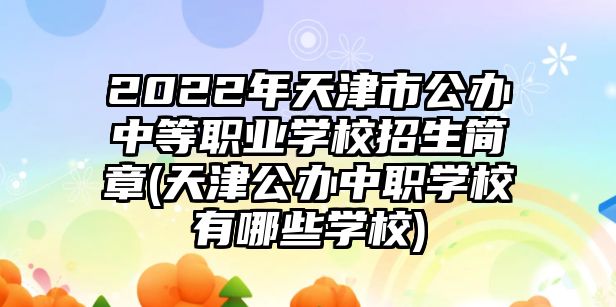 2022年天津市公辦中等職業(yè)學校招生簡章(天津公辦中職學校有哪些學校)