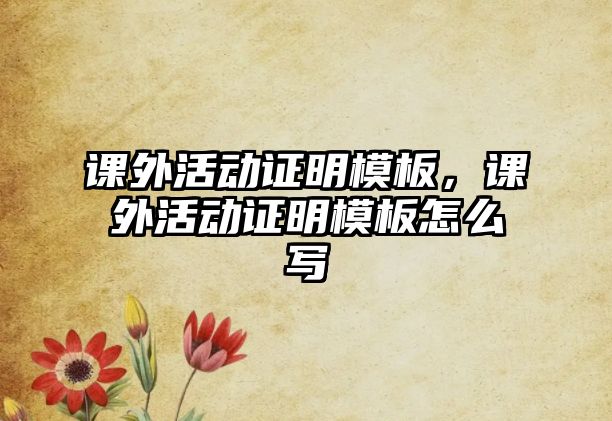 課外活動(dòng)證明模板，課外活動(dòng)證明模板怎么寫