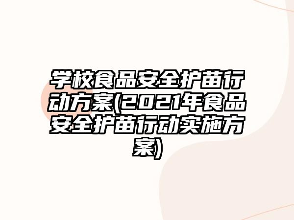 學(xué)校食品安全護苗行動方案(2021年食品安全護苗行動實施方案)