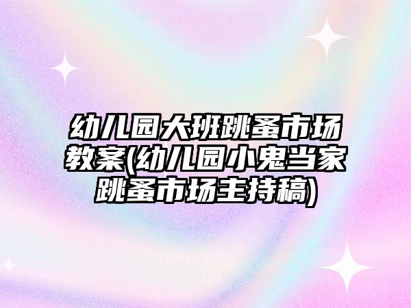 幼兒園大班跳蚤市場教案(幼兒園小鬼當(dāng)家跳蚤市場主持稿)