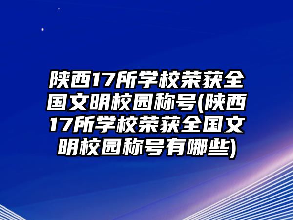 陜西17所學(xué)校榮獲全國(guó)文明校園稱號(hào)(陜西17所學(xué)校榮獲全國(guó)文明校園稱號(hào)有哪些)