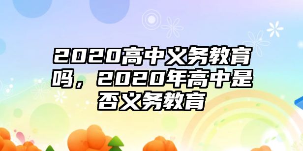 2020高中義務(wù)教育嗎，2020年高中是否義務(wù)教育