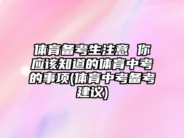 體育備考生注意 你應該知道的體育中考的事項(體育中考備考建議)