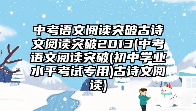 中考語(yǔ)文閱讀突破古詩(shī)文閱讀突破2013(中考語(yǔ)文閱讀突破(初中學(xué)業(yè)水平考試專用)古詩(shī)文閱讀)