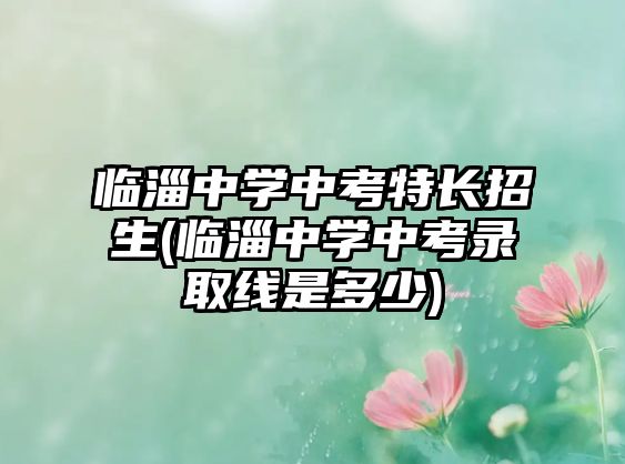 臨淄中學(xué)中考特長招生(臨淄中學(xué)中考錄取線是多少)