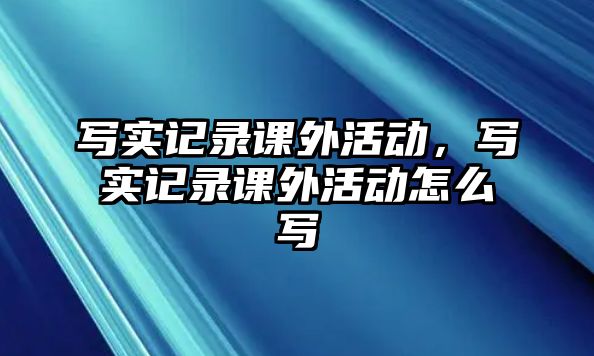 寫實記錄課外活動，寫實記錄課外活動怎么寫