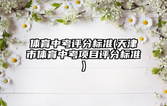 體育中考評分標(biāo)準(zhǔn)(天津市體育中考項目評分標(biāo)準(zhǔn))