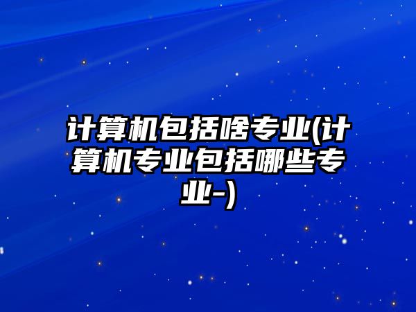 計算機(jī)包括啥專業(yè)(計算機(jī)專業(yè)包括哪些專業(yè)-)