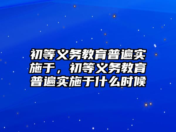 初等義務(wù)教育普遍實(shí)施于，初等義務(wù)教育普遍實(shí)施于什么時(shí)候