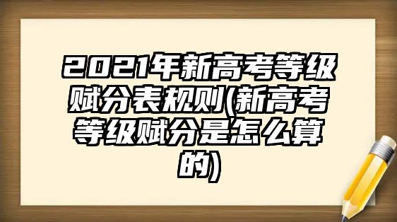 2021年新高考等級賦分表規(guī)則(新高考等級賦分是怎么算的)