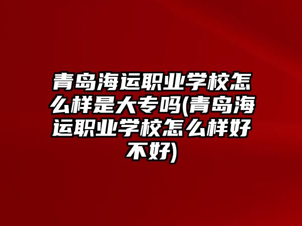 青島海運職業(yè)學(xué)校怎么樣是大專嗎(青島海運職業(yè)學(xué)校怎么樣好不好)