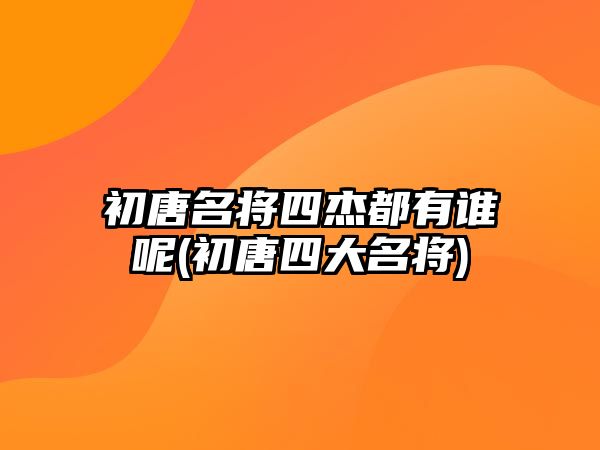 初唐名將四杰都有誰呢(初唐四大名將)