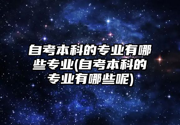 自考本科的專業(yè)有哪些專業(yè)(自考本科的專業(yè)有哪些呢)