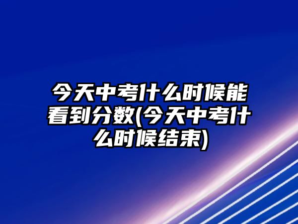 今天中考什么時(shí)候能看到分?jǐn)?shù)(今天中考什么時(shí)候結(jié)束)