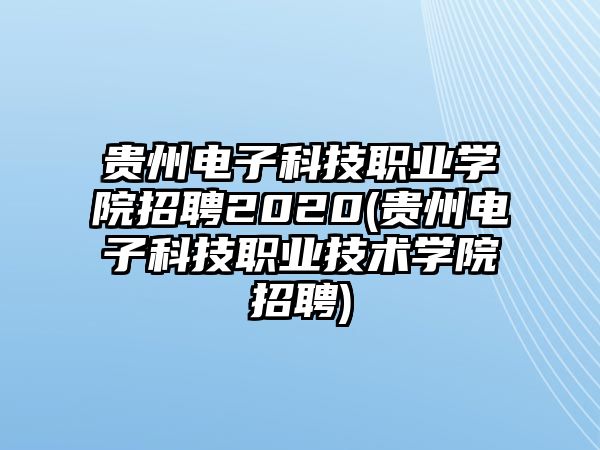 貴州電子科技職業(yè)學院招聘2020(貴州電子科技職業(yè)技術(shù)學院招聘)