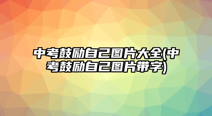 中考鼓勵(lì)自己圖片大全(中考鼓勵(lì)自己圖片帶字)