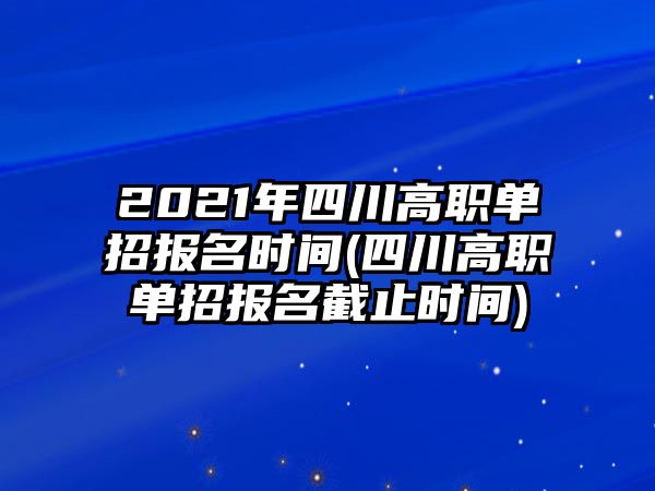 2021年四川高職單招報名時間(四川高職單招報名截止時間)