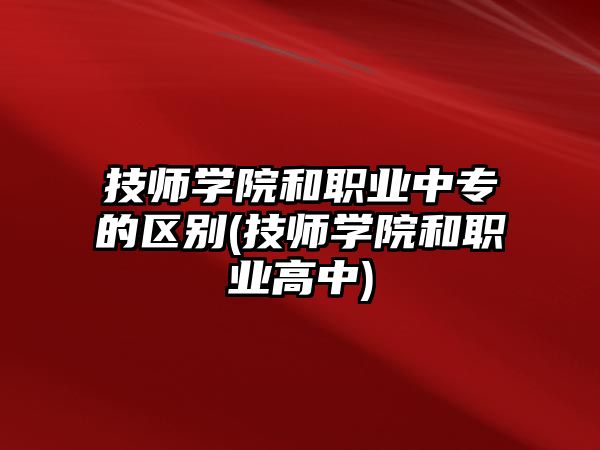 技師學院和職業(yè)中專的區(qū)別(技師學院和職業(yè)高中)