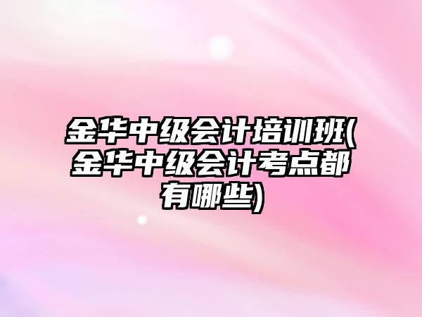 金華中級(jí)會(huì)計(jì)培訓(xùn)班(金華中級(jí)會(huì)計(jì)考點(diǎn)都有哪些)