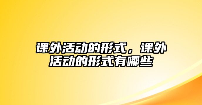 課外活動的形式，課外活動的形式有哪些