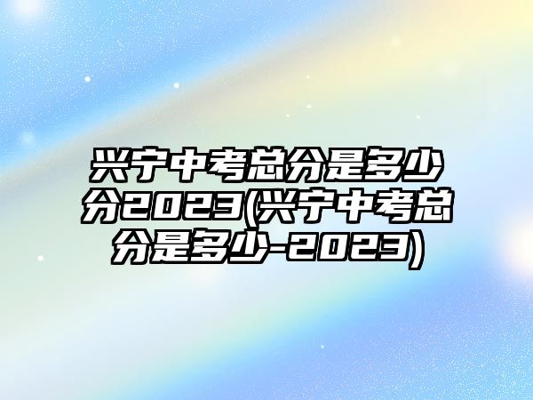 興寧中考總分是多少分2023(興寧中考總分是多少-2023)