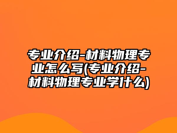 專業(yè)介紹-材料物理專業(yè)怎么寫(專業(yè)介紹-材料物理專業(yè)學什么)