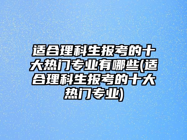 適合理科生報(bào)考的十大熱門專業(yè)有哪些(適合理科生報(bào)考的十大熱門專業(yè))