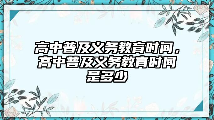 高中普及義務(wù)教育時(shí)間，高中普及義務(wù)教育時(shí)間是多少