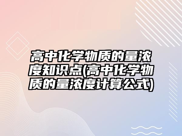 高中化學(xué)物質(zhì)的量濃度知識點(高中化學(xué)物質(zhì)的量濃度計算公式)