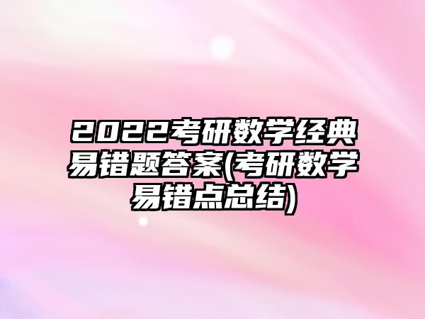 2022考研數(shù)學(xué)經(jīng)典易錯題答案(考研數(shù)學(xué)易錯點總結(jié))