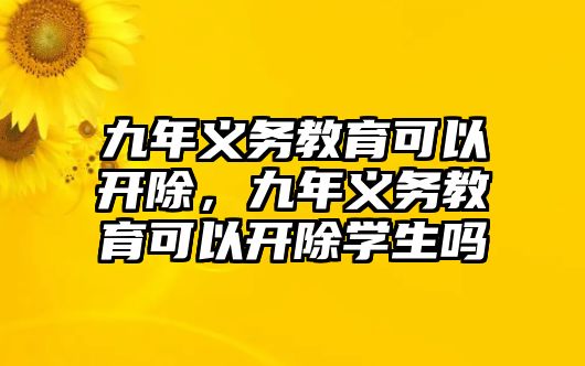 九年義務(wù)教育可以開除，九年義務(wù)教育可以開除學(xué)生嗎