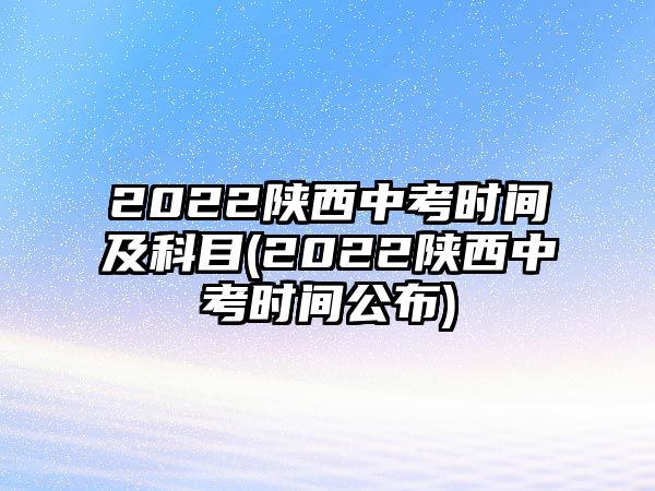 2022陜西中考時間及科目(2022陜西中考時間公布)