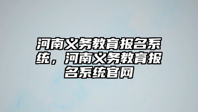 河南義務(wù)教育報(bào)名系統(tǒng)，河南義務(wù)教育報(bào)名系統(tǒng)官網(wǎng)