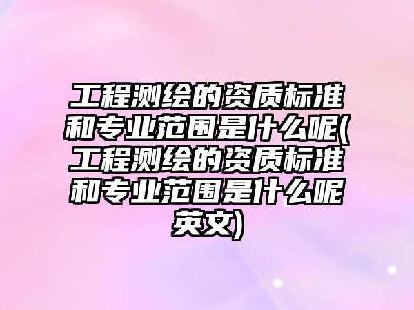 工程測繪的資質(zhì)標(biāo)準(zhǔn)和專業(yè)范圍是什么呢(工程測繪的資質(zhì)標(biāo)準(zhǔn)和專業(yè)范圍是什么呢英文)