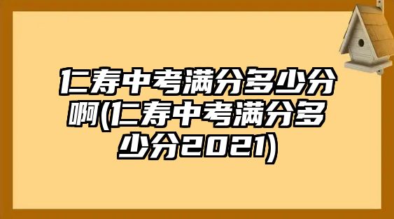 仁壽中考滿分多少分啊(仁壽中考滿分多少分2021)