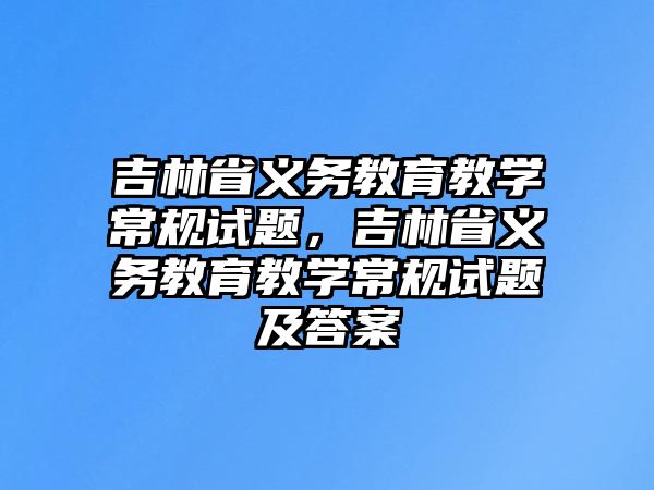 吉林省義務(wù)教育教學(xué)常規(guī)試題，吉林省義務(wù)教育教學(xué)常規(guī)試題及答案