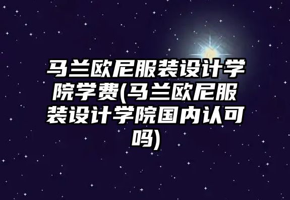 馬蘭歐尼服裝設(shè)計學院學費(馬蘭歐尼服裝設(shè)計學院國內(nèi)認可嗎)