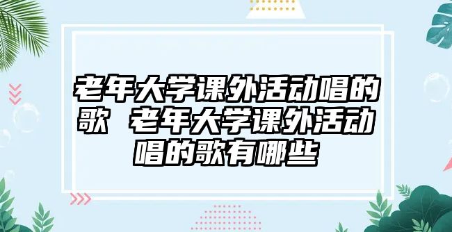 老年大學(xué)課外活動(dòng)唱的歌 老年大學(xué)課外活動(dòng)唱的歌有哪些